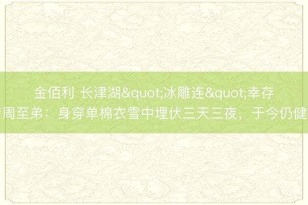 金佰利 长津湖"冰雕连"幸存者周至弟:身穿单棉衣雪中埋伏三天三夜,于今仍健在