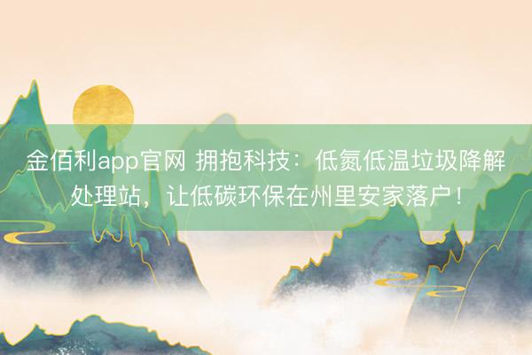 金佰利app官网 拥抱科技：低氮低温垃圾降解处理站，让低碳环保在州里安家落户！