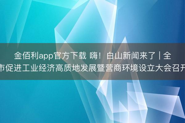 金佰利app官方下载 嗨！白山新闻来了 | 全市促进工业经济高质地发展暨营商环境设立大会召开