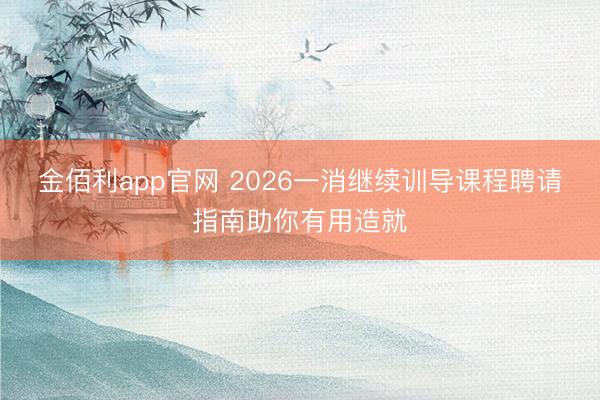 金佰利app官网 2026一消继续训导课程聘请指南助你有用造就