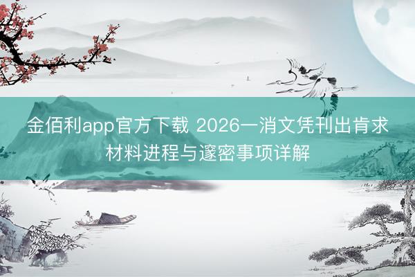 金佰利app官方下载 2026一消文凭刊出肯求材料进程与邃密事项详解