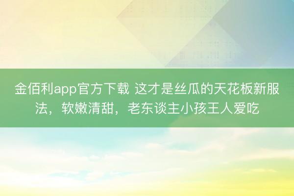 金佰利app官方下载 这才是丝瓜的天花板新服法，软嫩清甜，老东谈主小孩王人爱吃