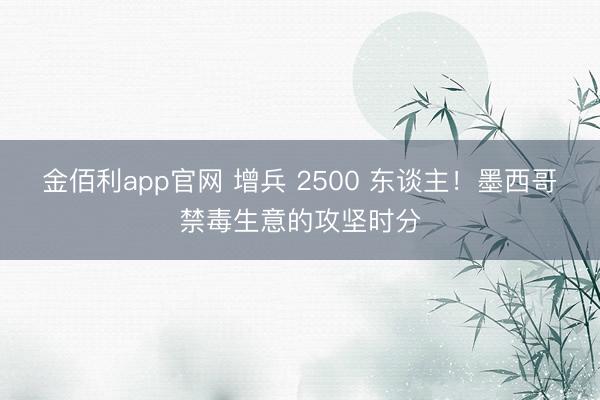 金佰利app官网 增兵 2500 东谈主！墨西哥禁毒生意的攻坚时分