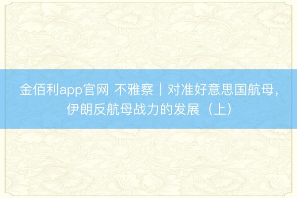金佰利app官网 不雅察|对准好意思国航母,伊朗反航母战力的发展(上)