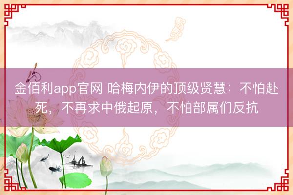 金佰利app官网 哈梅内伊的顶级贤慧:不怕赴死,不再求中俄起原,不怕部属们反抗