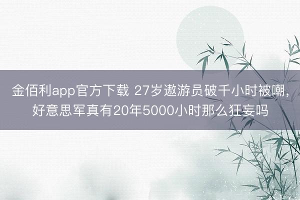 金佰利app官方下载 27岁遨游员破千小时被嘲,好意思军真有20年5000小时那么狂妄吗