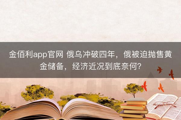 金佰利app官网 俄乌冲破四年，俄被迫抛售黄金储备，经济近况到底奈何？