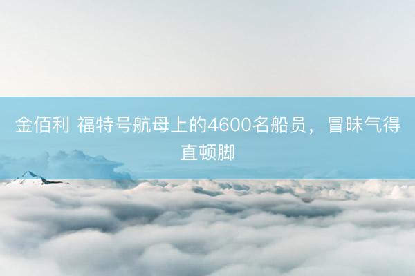 金佰利 福特号航母上的4600名船员，冒昧气得直顿脚