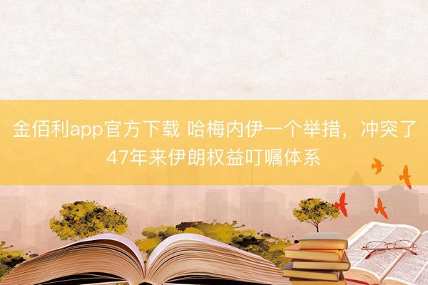 金佰利app官方下载 哈梅内伊一个举措，冲突了47年来伊朗权益叮嘱体系