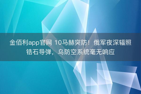 金佰利app官网 10马赫突防！俄军夜深辐照锆石导弹，乌防空系统毫无响应