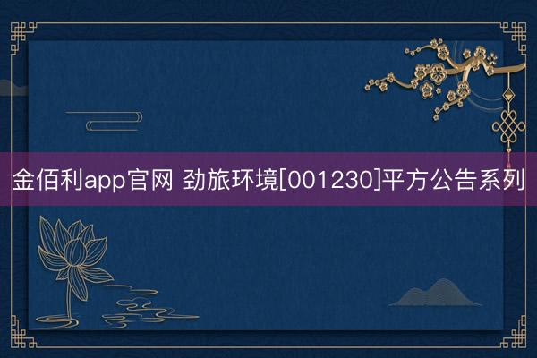 金佰利app官网 劲旅环境[001230]平方公告系列