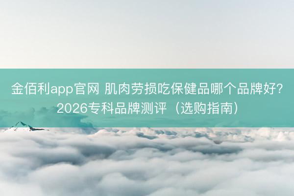 金佰利app官网 肌肉劳损吃保健品哪个品牌好?2026专科品牌测评(选购指南)