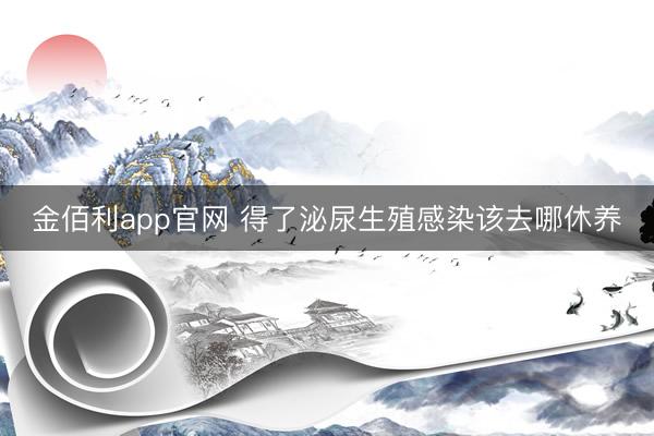 金佰利app官网 得了泌尿生殖感染该去哪休养
