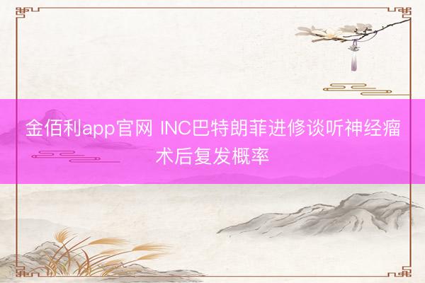 金佰利app官网 INC巴特朗菲进修谈听神经瘤术后复发概率