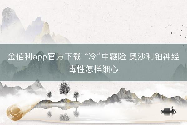 金佰利app官方下载 “冷”中藏险 奥沙利铂神经毒性怎样细心