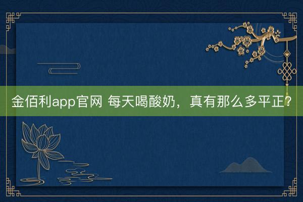 金佰利app官网 每天喝酸奶,真有那么多平正?