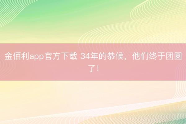 金佰利app官方下载 34年的恭候，他们终于团圆了！