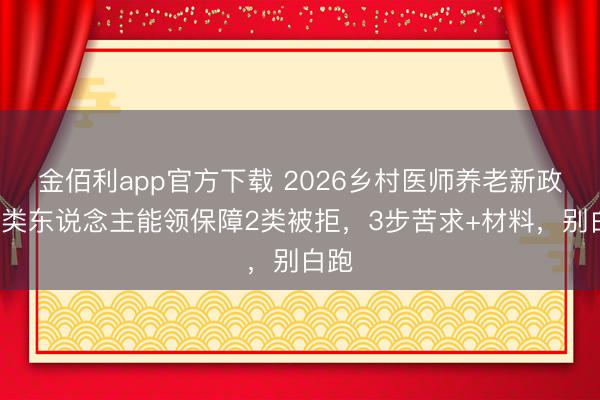 金佰利app官方下载 2026乡村医师养老新政！3类东说念主能领保障2类被拒，3步苦求+材料，别白跑