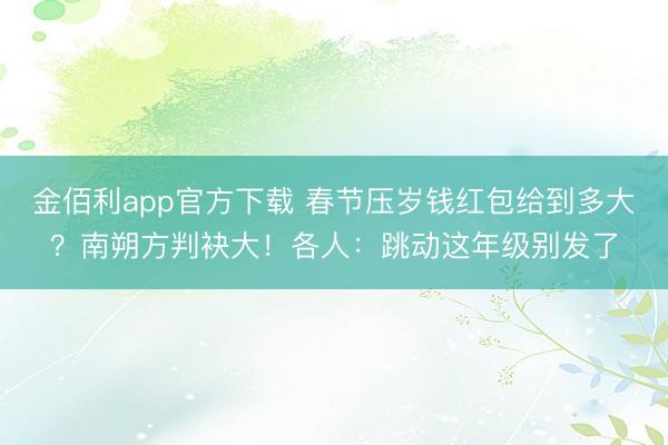 金佰利app官方下载 春节压岁钱红包给到多大？南朔方判袂大！各人：跳动这年级别发了