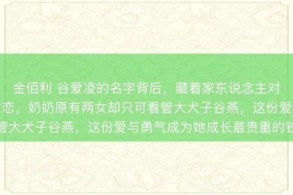 金佰利 谷爱凌的名字背后，藏着家东说念主对早逝小姨谷凌的深情贪恋，奶奶原有两女却只可看管大犬子谷燕，这份爱与勇气成为她成长最贵重的钞票