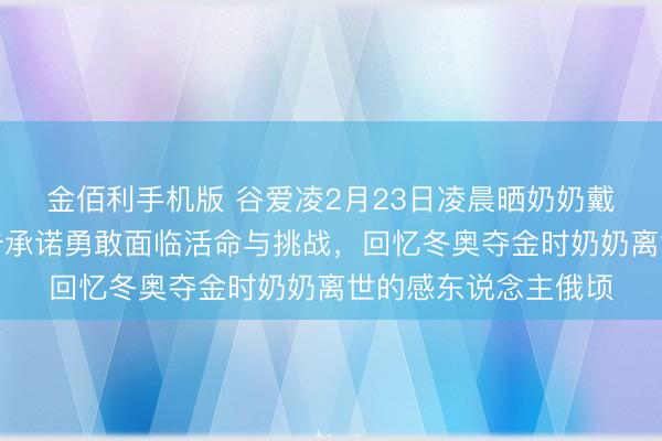 金佰利手机版 谷爱凌2月23日凌晨晒奶奶戴奖牌合照，深情广告承诺勇敢面临活命与挑战，回忆冬奥夺金时奶奶离世的感东说念主俄顷
