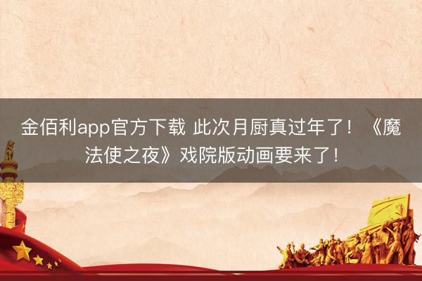 金佰利app官方下载 此次月厨真过年了！《魔法使之夜》戏院版动画要来了！
