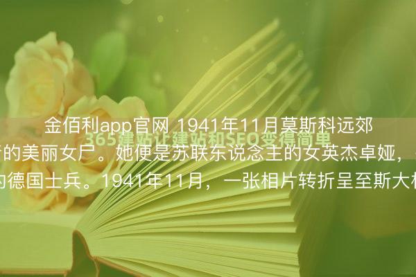 金佰利app官网 1941年11月莫斯科远郊,绞刑架上吊着一具年青的美丽女尸。她便是苏联东说念主的女英杰卓娅,杀害她的是丧尽天良的德国士兵。1941年11月,一张相片转折呈至斯大林的办公桌前。时光回溯,这一疏忽举动似已埋下历史调度的伏笔,相片背后,或藏着影响战局的要道信息。相片上是一个青娥颓残的躯体。...
