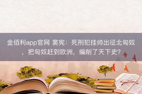 金佰利app官网 窦宪：死刑犯挂帅出征北匈奴，把匈奴赶到欧洲，编削了天下史？