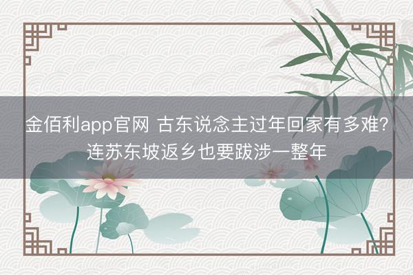 金佰利app官网 古东说念主过年回家有多难？连苏东坡返乡也要跋涉一整年