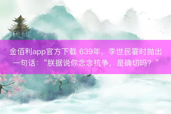 金佰利app官方下载 639年，李世民霎时抛出一句话：“朕据说你念念抗争，是确切吗？”