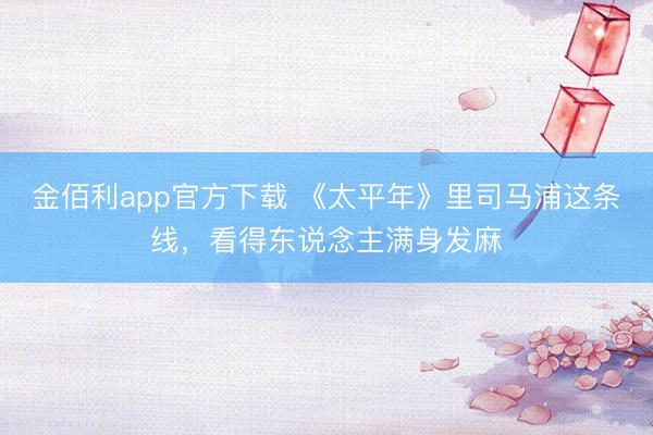 金佰利app官方下载 《太平年》里司马浦这条线,看得东说念主满身发麻