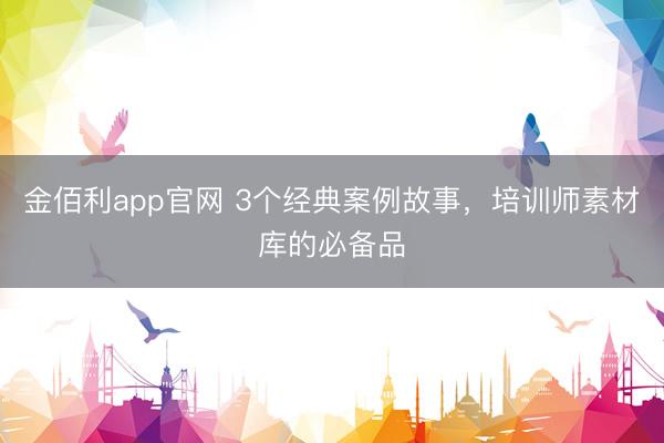 金佰利app官网 3个经典案例故事,培训师素材库的必备品