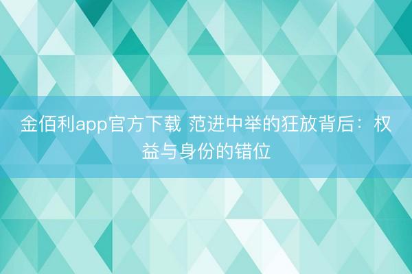金佰利app官方下载 范进中举的狂放背后：权益与身份的错位