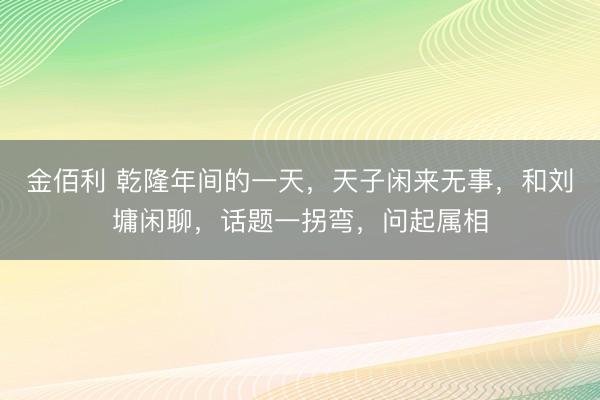 金佰利 乾隆年间的一天，天子闲来无事，和刘墉闲聊，话题一拐弯，问起属相