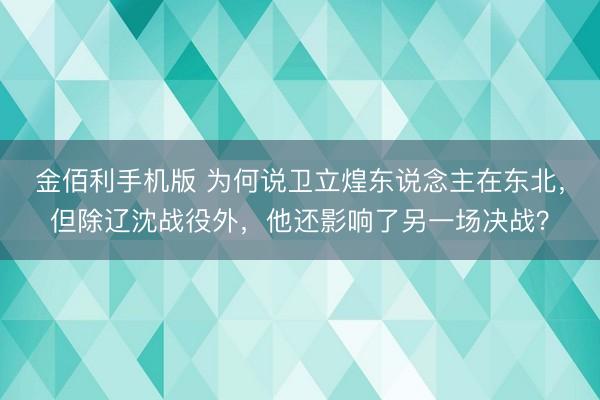 金佰利手机版 为何说卫立煌东说念主在东北，但除辽沈战役外，他还影响了另一场决战？