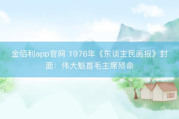 金佰利app官网 1976年《东谈主民画报》封面：伟大魁首毛主席殒命