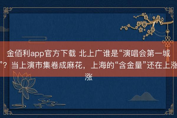 金佰利app官方下载 北上广谁是“演唱会第一城”？当上演市集卷成麻花，上海的“含金量”还在上涨