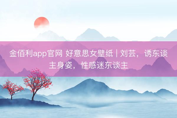 金佰利app官网 好意思女壁纸 | 刘芸,诱东谈主身姿,性感迷东谈主