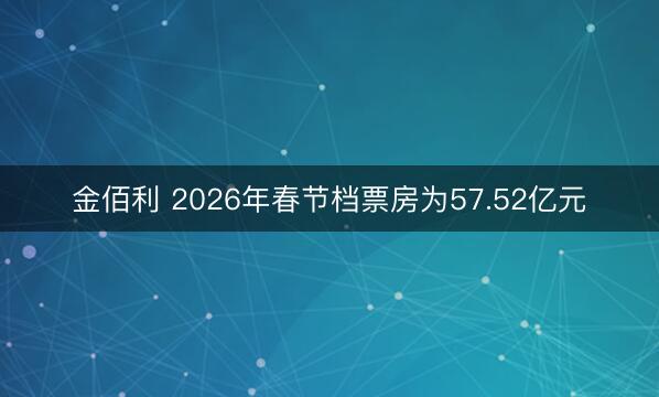 金佰利 2026年春节档票房为57.52亿元