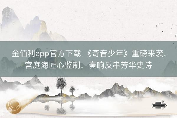 金佰利app官方下载 《奇音少年》重磅来袭，宫庭海匠心监制，奏响反串芳华史诗