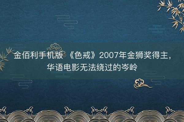 金佰利手机版 《色戒》2007年金狮奖得主，华语电影无法绕过的岑岭