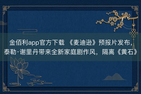 金佰利app官方下载 《麦迪逊》预报片发布，泰勒·谢里丹带来全新家庭剧作风，隔离《黄石》