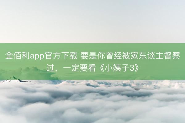 金佰利app官方下载 要是你曾经被家东谈主督察过，一定要看《小姨子3》