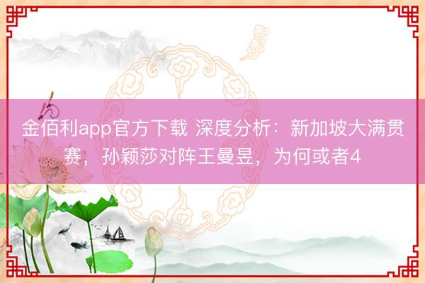 金佰利app官方下载 深度分析：新加坡大满贯赛，孙颖莎对阵王曼昱，为何或者4