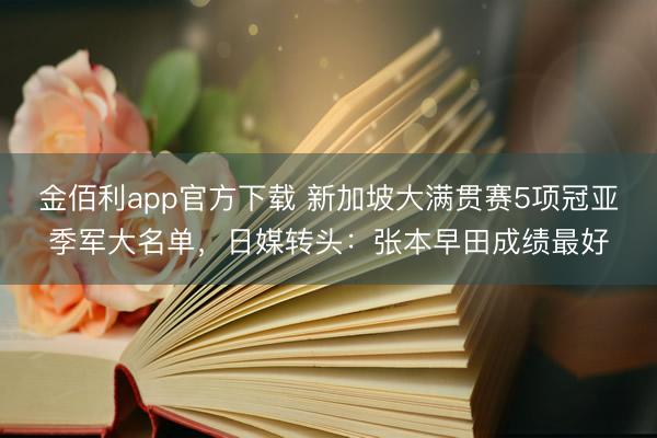 金佰利app官方下载 新加坡大满贯赛5项冠亚季军大名单,日媒转头:张本早田成绩最好