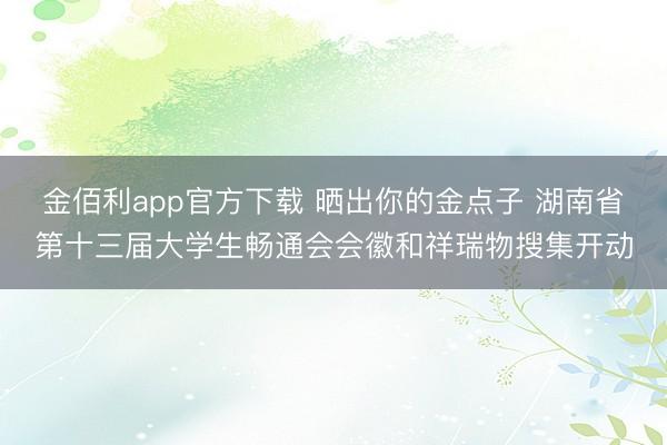 金佰利app官方下载 晒出你的金点子 湖南省第十三届大学生畅通会会徽和祥瑞物搜集开动