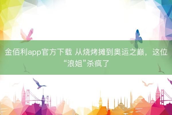 金佰利app官方下载 从烧烤摊到奥运之巅，这位“浪姐”杀疯了