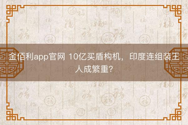 金佰利app官网 10亿买盾构机，印度连组装王人成繁重？