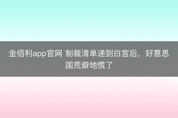 金佰利app官网 制裁清单递到白宫后，好意思国荒僻地慌了