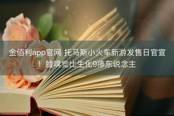 金佰利app官网 托马斯小火车新游发售日官宣！脸嗅觉比生化9瘆东说念主